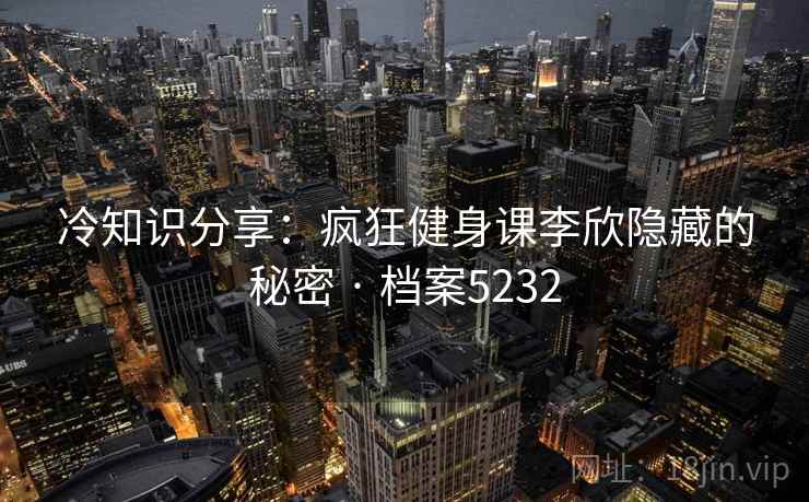 冷知识分享：疯狂健身课李欣隐藏的秘密 · 档案5232