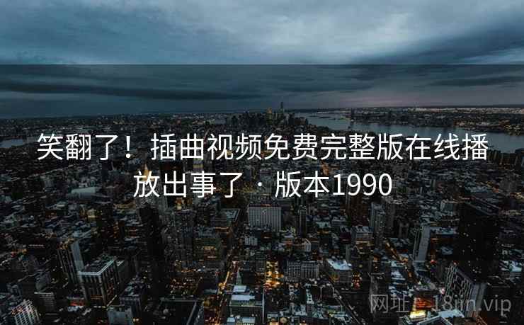 笑翻了！插曲视频免费完整版在线播放出事了 · 版本1990