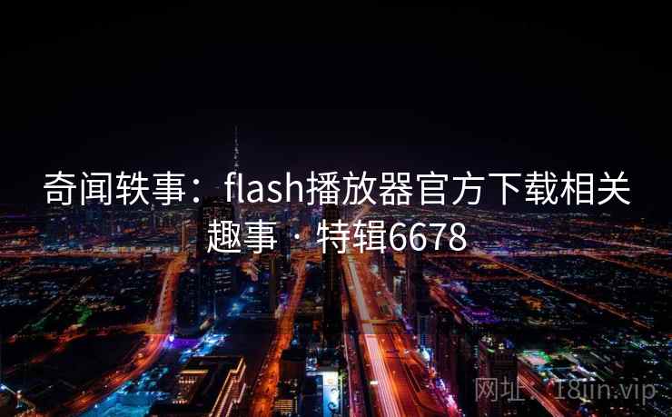 奇闻轶事：flash播放器官方下载相关趣事 · 特辑6678