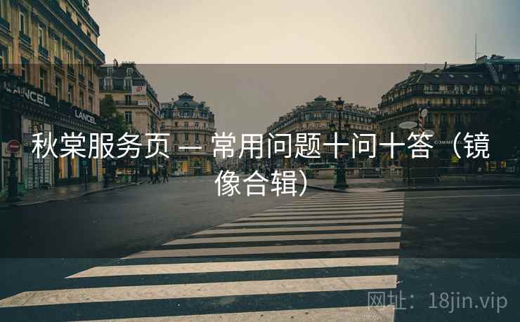 秋棠服务页 — 常用问题十问十答（镜像合辑）