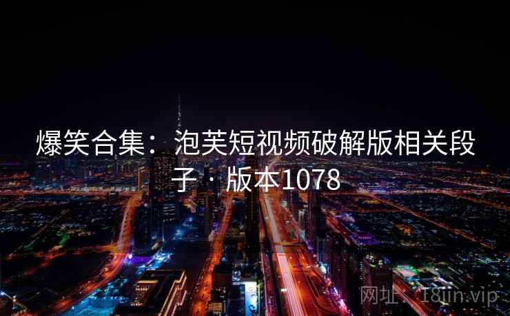 爆笑合集：泡芙短视频破解版相关段子 · 版本1078