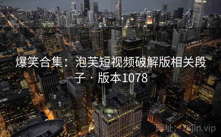 爆笑合集：泡芙短视频破解版相关段子 · 版本1078