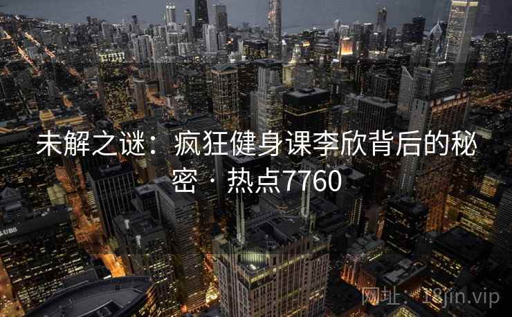 未解之谜：疯狂健身课李欣背后的秘密 · 热点7760