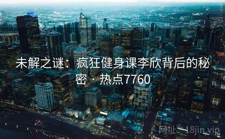 未解之谜：疯狂健身课李欣背后的秘密 · 热点7760