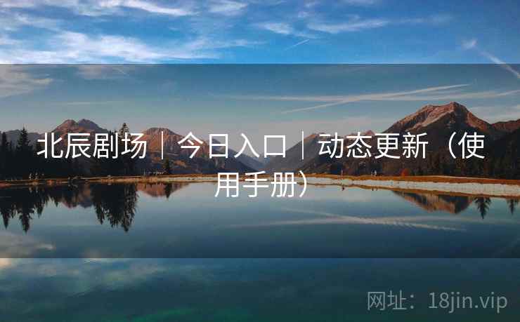 北辰剧场｜今日入口｜动态更新（使用手册）