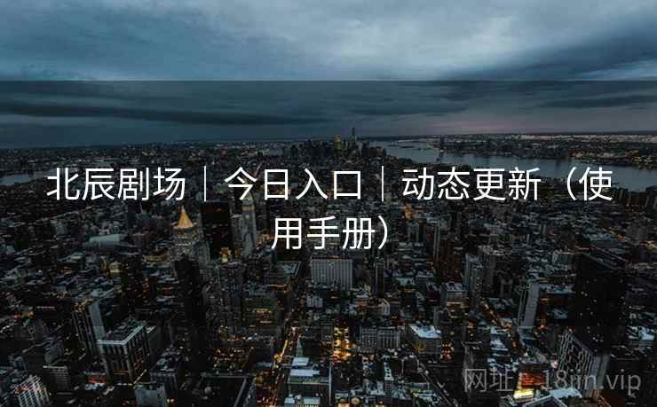 北辰剧场｜今日入口｜动态更新（使用手册）