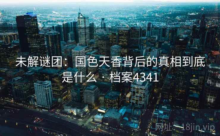 未解谜团：国色天香背后的真相到底是什么 · 档案4341