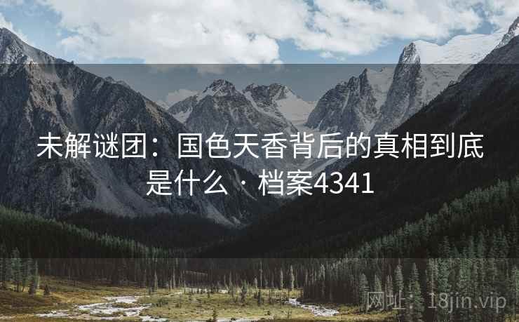 未解谜团：国色天香背后的真相到底是什么 · 档案4341