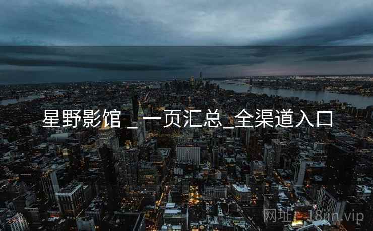 星野影馆 _ 一页汇总_全渠道入口