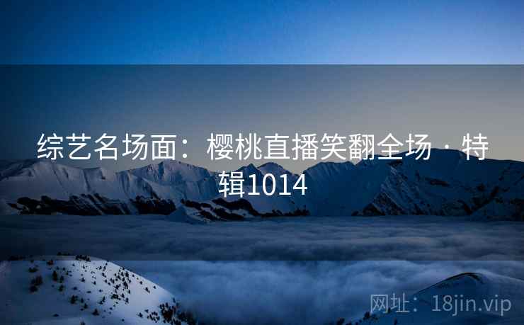 综艺名场面：樱桃直播笑翻全场 · 特辑1014