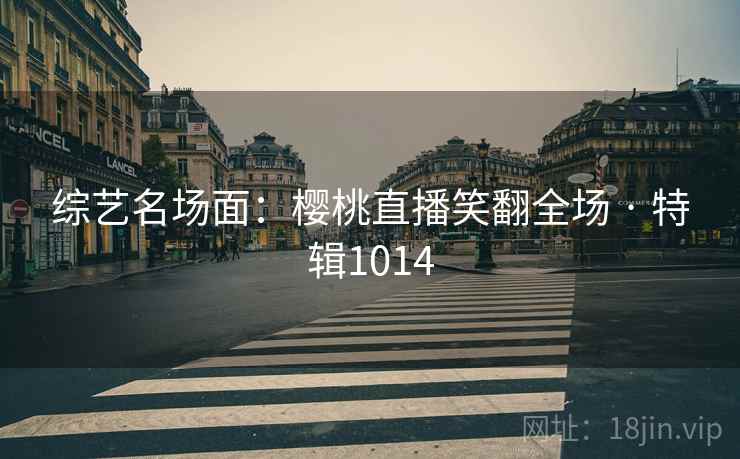 综艺名场面：樱桃直播笑翻全场 · 特辑1014