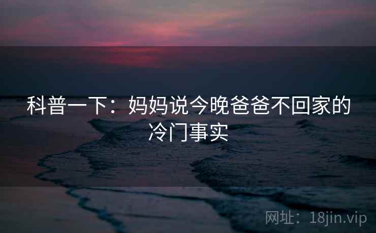 科普一下：妈妈说今晚爸爸不回家的冷门事实