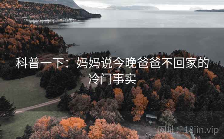 科普一下：妈妈说今晚爸爸不回家的冷门事实