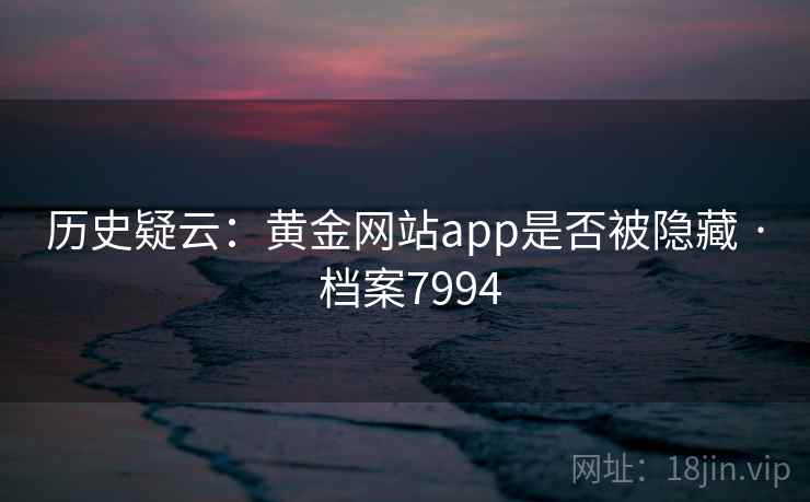 历史疑云：黄金网站app是否被隐藏 · 档案7994
