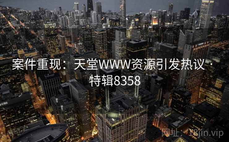 案件重现：天堂WWW资源引发热议 · 特辑8358