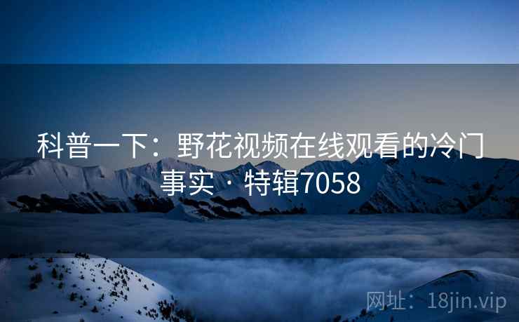 科普一下:野花视频在线观看的冷门事实 · 特辑7058 科普一下:野花视频在线观看的冷门事实 · 特辑7058