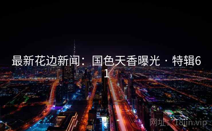 最新花边新闻:国色天香曝光 · 特辑61 最新花边新闻:国色天香曝光 · 特辑61
