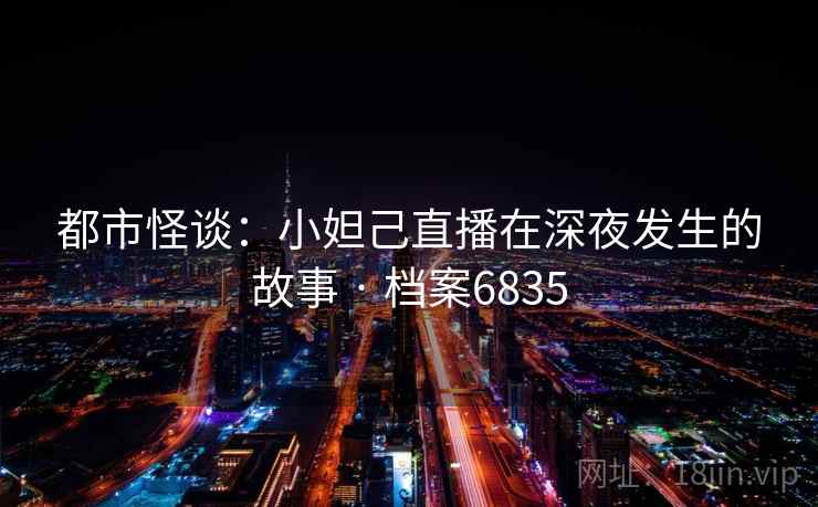 都市怪谈:小妲己直播在深夜发生的故事 · 档案6835 都市怪谈:小妲己直播在深夜发生的故事 · 档案6835