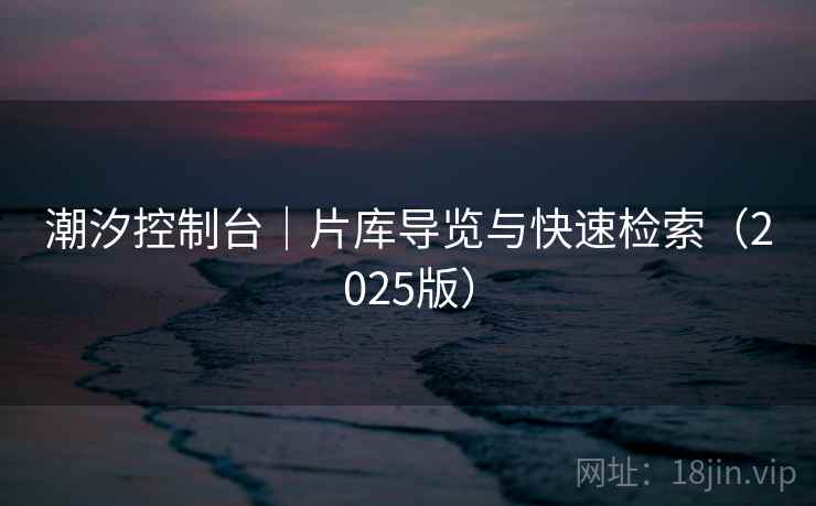 潮汐控制台|片库导览与快速检索(2025版) 潮汐控制台|片库导览与快速检索(2025版)