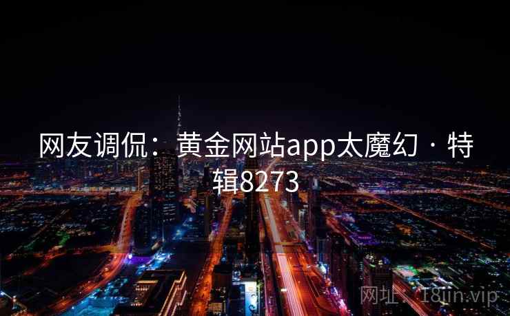 网友调侃:黄金网站app太魔幻 · 特辑8273 网友调侃:黄金网站app太魔幻 · 特辑8273