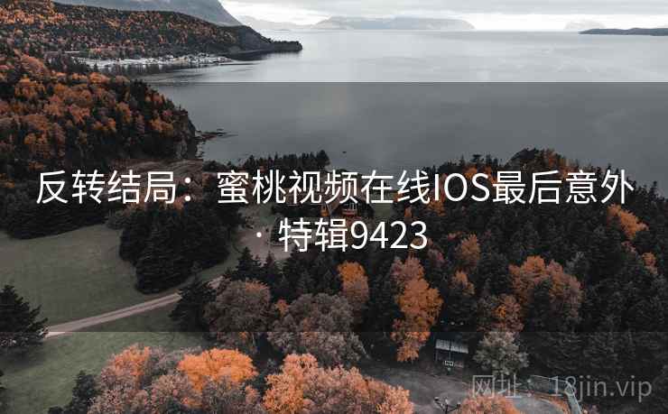 反转结局:蜜桃视频在线IOS最后意外 · 特辑9423 反转结局:蜜桃视频在线IOS最后意外 · 特辑9423