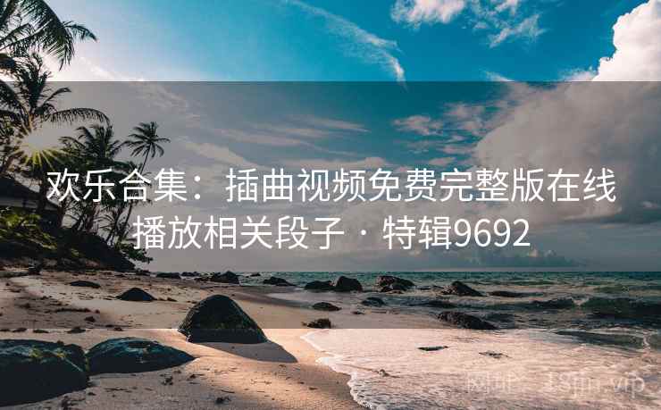 欢乐合集：插曲视频免费完整版在线播放相关段子 · 特辑9692