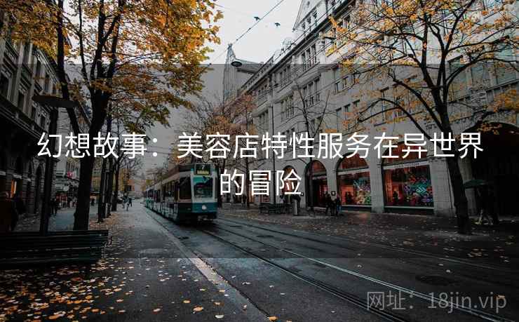 幻想故事:美容店特性服务在异世界的冒险 幻想故事:美容店特性服务在异世界的冒险