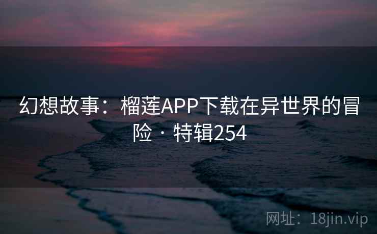 幻想故事:榴莲APP下载在异世界的冒险 · 特辑254 幻想故事:榴莲APP下载在异世界的冒险 · 特辑254