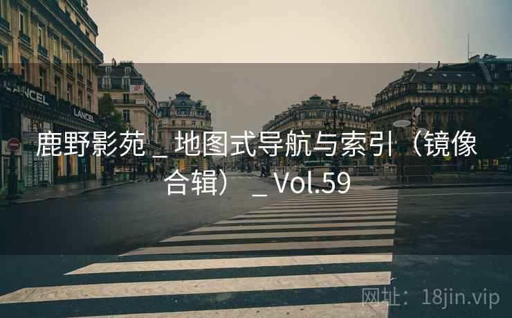 鹿野影苑 _ 地图式导航与索引（镜像合辑） _ Vol.59