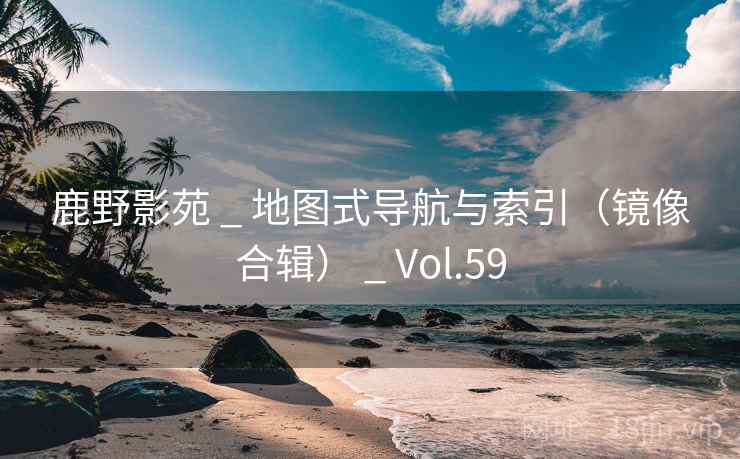 鹿野影苑 _ 地图式导航与索引(镜像合辑) _ Vol.59 鹿野影苑 _ 地图式导航与索引(镜像合辑) _ Vol.59