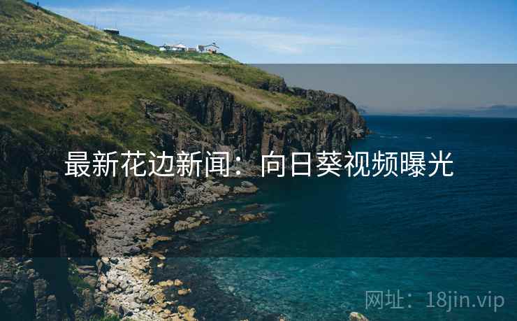 最新花边新闻:向日葵视频曝光 最新花边新闻:向日葵视频曝光