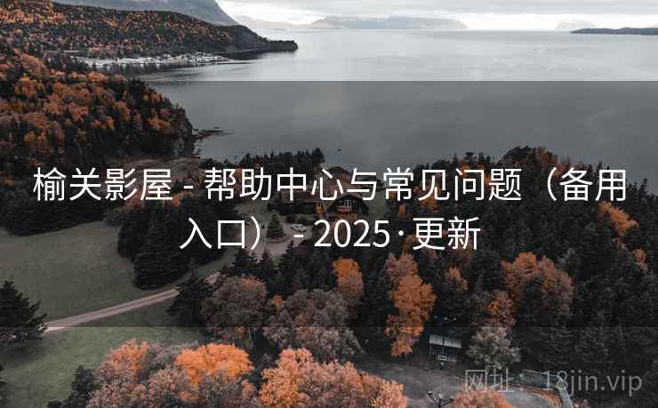 榆关影屋 - 帮助中心与常见问题（备用入口） - 2025·更新