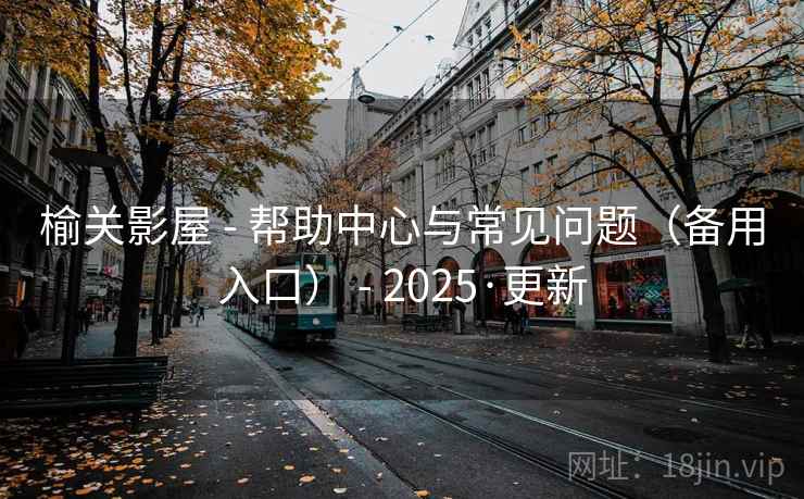 榆关影屋 - 帮助中心与常见问题(备用入口) - 2025·更新 榆关影屋 - 帮助中心与常见问题(备用入口) - 2025·更新