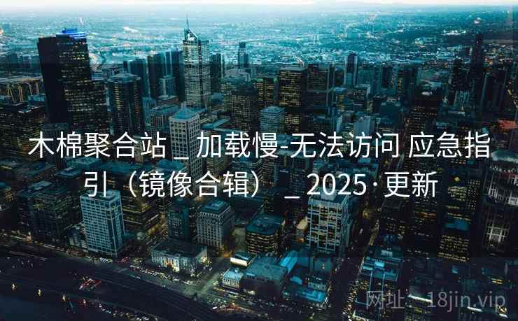 木棉聚合站 _ 加载慢-无法访问 应急指引（镜像合辑） _ 2025·更新