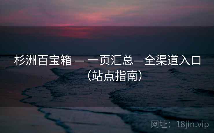 杉洲百宝箱 — 一页汇总—全渠道入口(站点指南) 杉洲百宝箱 — 一页汇总—全渠道入口(站点指南)