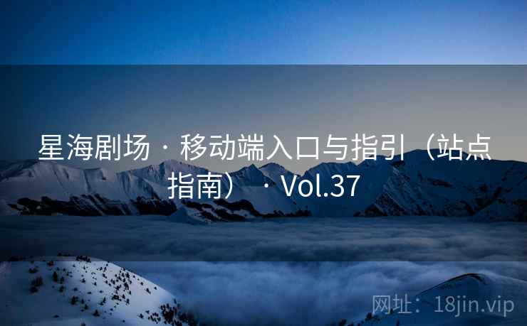 星海剧场 · 移动端入口与指引（站点指南） · Vol.37