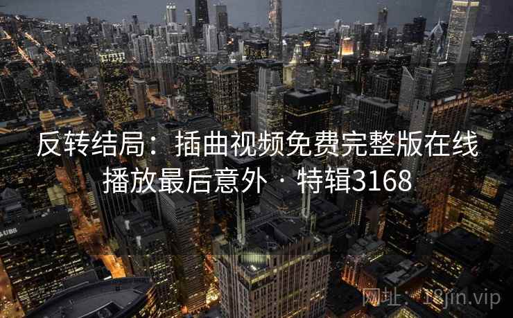 反转结局:插曲视频免费完整版在线播放最后意外 · 特辑3168 反转结局:插曲视频免费完整版在线播放最后意外 · 特辑3168