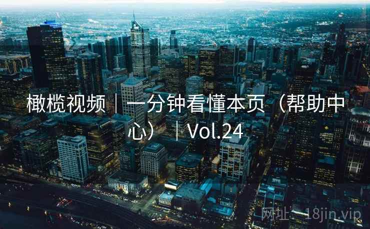 橄榄视频|一分钟看懂本页(帮助中心)|Vol.24 橄榄视频|一分钟看懂本页(帮助中心)|Vol.24