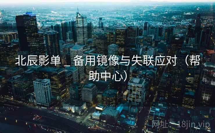 北辰影单 _ 备用镜像与失联应对(帮助中心) 北辰影单 _ 备用镜像与失联应对(帮助中心)