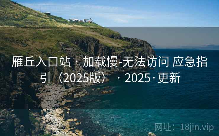 雁丘入口站 · 加载慢-无法访问 应急指引（2025版） · 2025·更新
