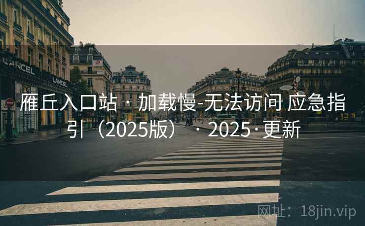 雁丘入口站 · 加载慢-无法访问 应急指引(2025版) · 2025·更新 雁丘入口站 · 加载慢-无法访问 应急指引(2025版) · 2025·更新