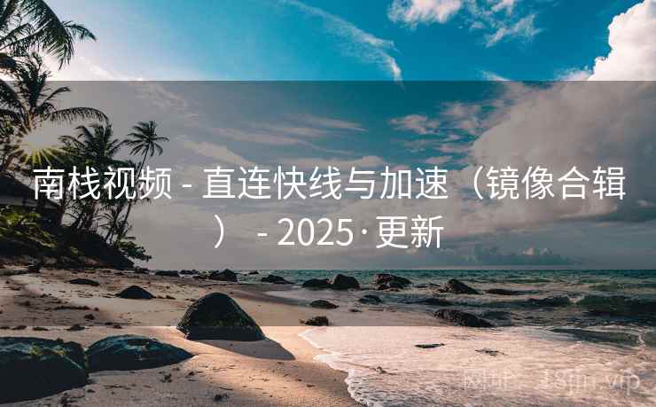 南栈视频 - 直连快线与加速(镜像合辑) - 2025·更新 南栈视频 - 直连快线与加速(镜像合辑) - 2025·更新