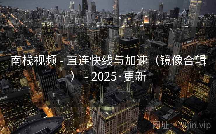 南栈视频 - 直连快线与加速（镜像合辑） - 2025·更新