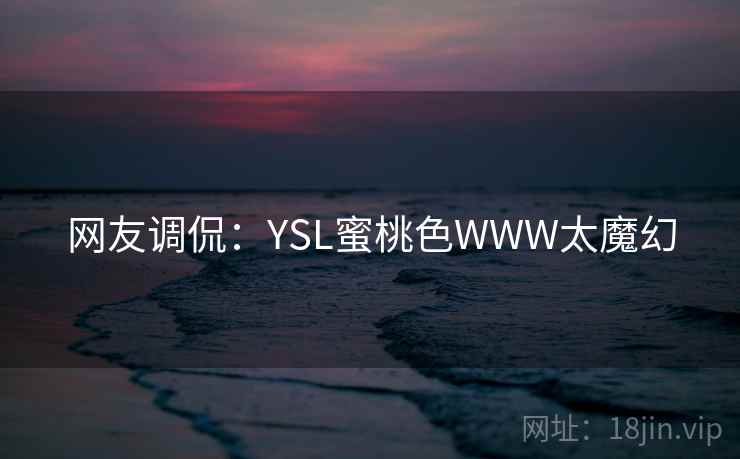 网友调侃：YSL蜜桃色WWW太魔幻