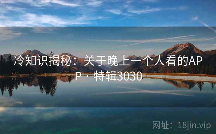 冷知识揭秘:关于晚上一个人看的APP · 特辑3030 冷知识揭秘:关于晚上一个人看的APP · 特辑3030