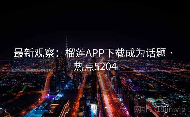 最新观察：榴莲APP下载成为话题 · 热点5204