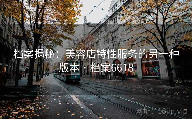 档案揭秘:美容店特性服务的另一种版本 · 档案6618 档案揭秘:美容店特性服务的另一种版本 · 档案6618