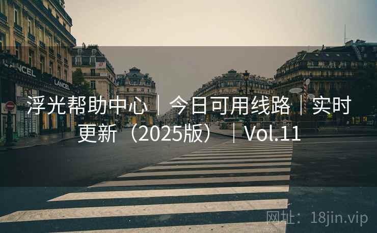 浮光帮助中心｜今日可用线路｜实时更新（2025版）｜Vol.11