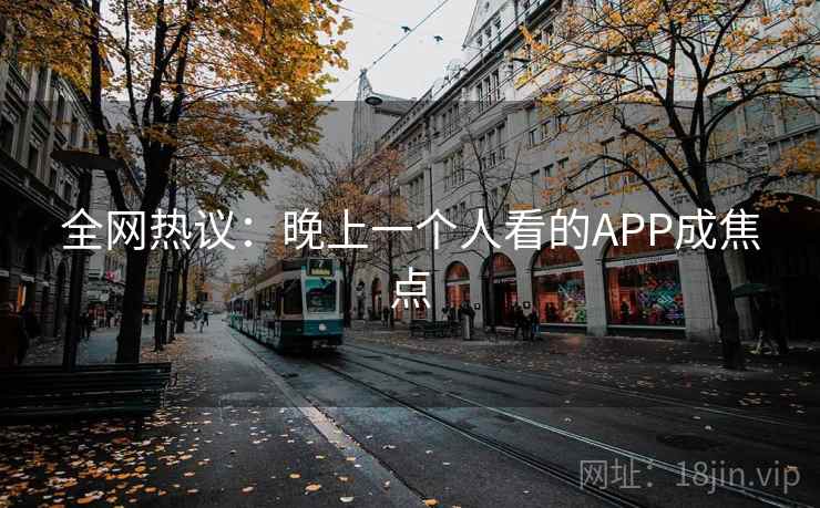 全网热议:晚上一个人看的APP成焦点 全网热议:晚上一个人看的APP成焦点