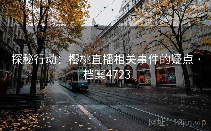 探秘行动:樱桃直播相关事件的疑点 · 档案4723 探秘行动:樱桃直播相关事件的疑点 · 档案4723